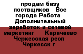 продам базу поствщиков - Все города Работа » Дополнительный заработок и сетевой маркетинг   . Карачаево-Черкесская респ.,Черкесск г.